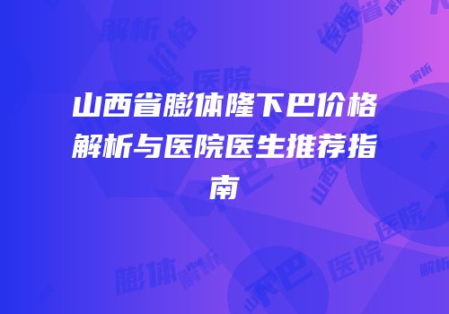 山西省膨体隆下巴价格解析与医院医生推荐指南