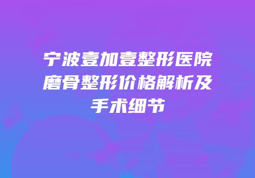 宁波壹加壹整形医院磨骨整形价格解析及手术细节
