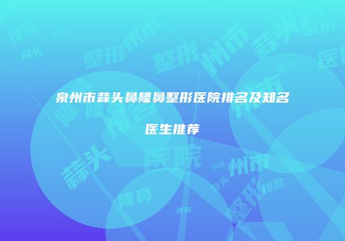 泉州市蒜头鼻隆鼻整形医院排名及知名医生推荐