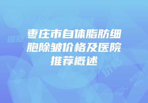 枣庄市自体脂肪细胞除皱价格及医院推荐概述