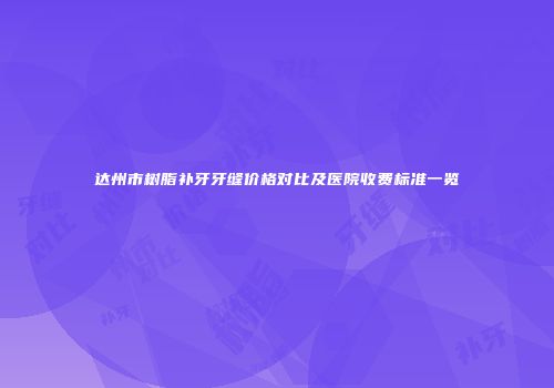 达州市树脂补牙牙缝价格对比及医院收费标准一览