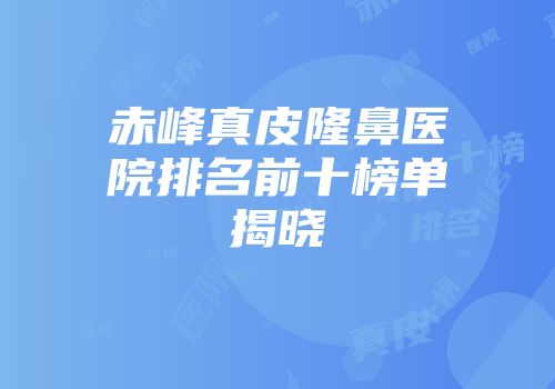 赤峰真皮隆鼻医院排名前十榜单揭晓