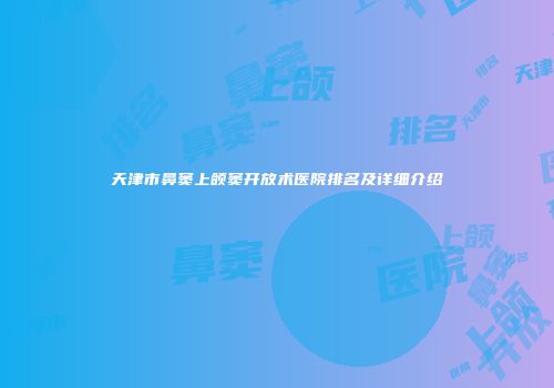天津市鼻窦上颌窦开放术医院排名及详细介绍