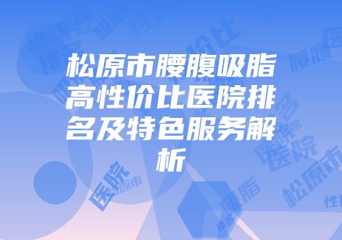 松原市腰腹吸脂高性价比医院排名及特色服务解析