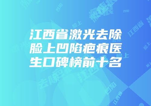 江西省激光去除脸上凹陷疤痕医生口碑榜前十名