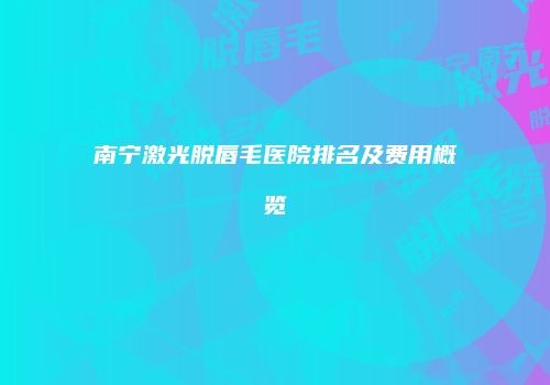 南宁激光脱唇毛医院排名及费用概览