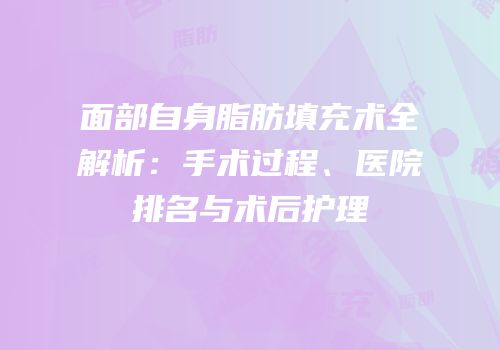 面部自身脂肪填充术全解析：手术过程、医院排名与术后护理