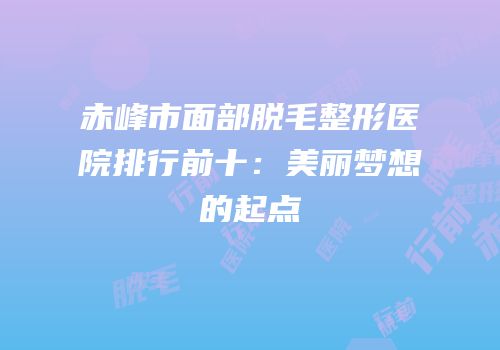 赤峰市面部脱毛整形医院排行前十：美丽梦想的起点