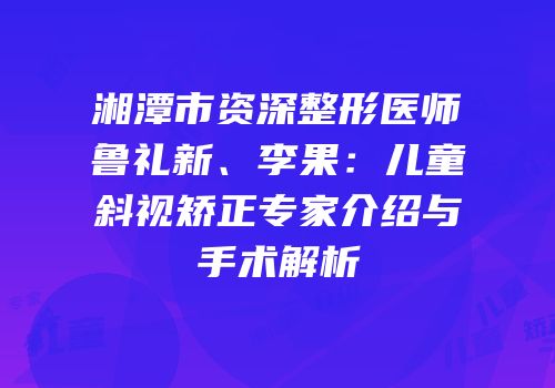 湘潭市资深整形医师鲁礼新、李果：儿童斜视矫正专家介绍与手术解析