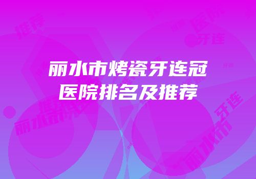 丽水市烤瓷牙连冠医院排名及推荐