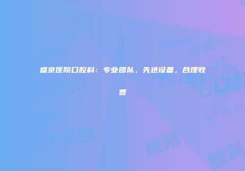 盛京医院口腔科：专业团队，先进设备，合理收费