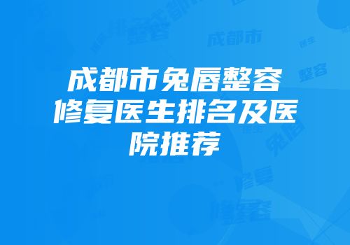 成都市兔唇整容修复医生排名及医院推荐