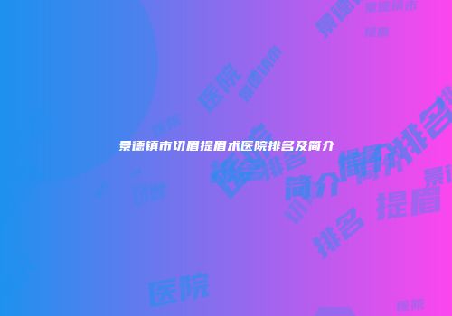 景德镇市切眉提眉术医院排名及简介