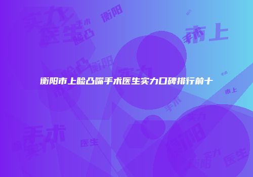 衡阳市上睑凸嘴手术医生实力口碑排行前十