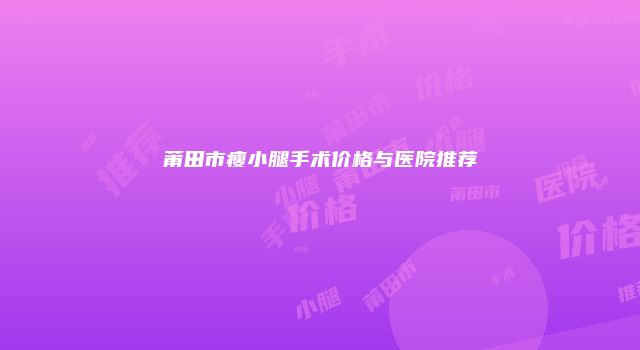 莆田市瘦小腿手术价格与医院推荐