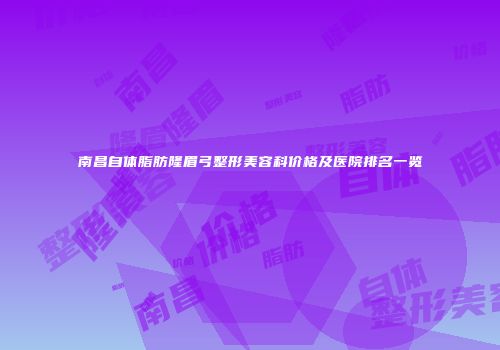 南昌自体脂肪隆眉弓整形美容科价格及医院排名一览