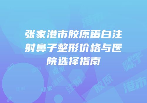 张家港市胶原蛋白注射鼻子整形价格与医院选择指南
