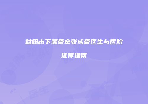 益阳市下颌骨牵张成骨医生与医院推荐指南