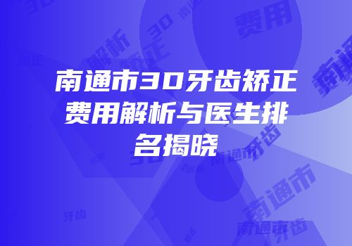 南通市3D牙齿矫正费用解析与医生排名揭晓