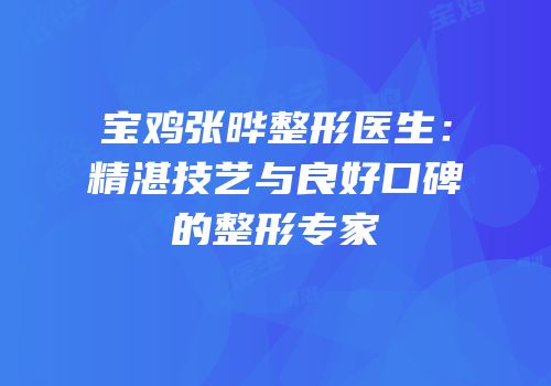 宝鸡张晔整形医生：精湛技艺与良好口碑的整形专家