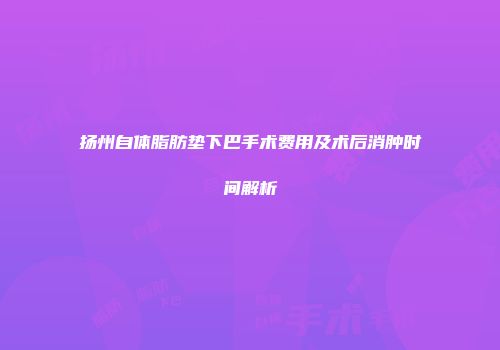 扬州自体脂肪垫下巴手术费用及术后消肿时间解析