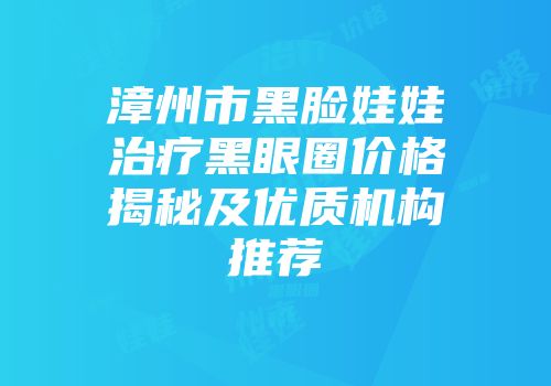 漳州市黑脸娃娃治疗黑眼圈价格揭秘及优质机构推荐