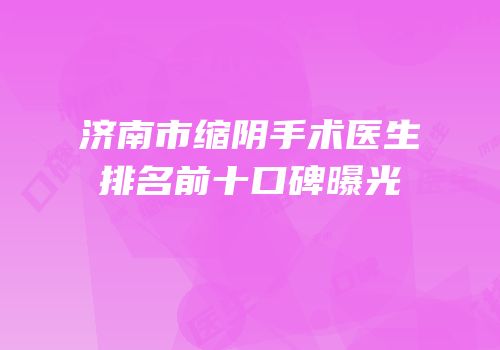 济南市缩阴手术医生排名前十口碑曝光
