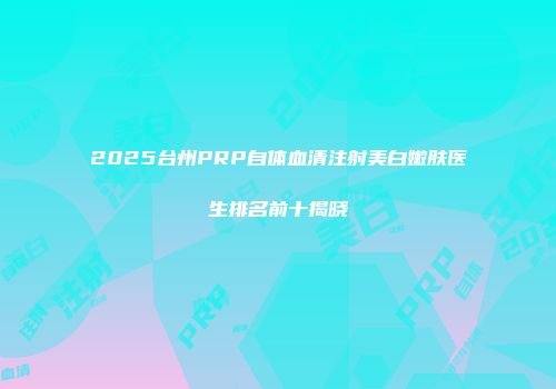 2025台州PRP自体血清注射美白嫩肤医生排名前十揭晓