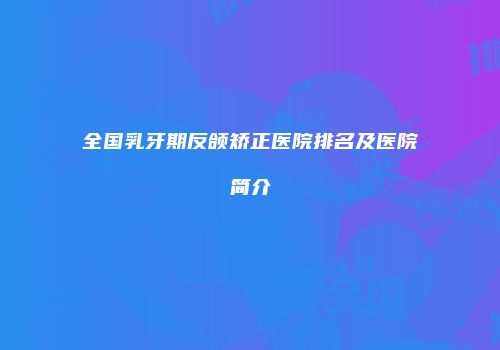 全国乳牙期反颌矫正医院排名及医院简介