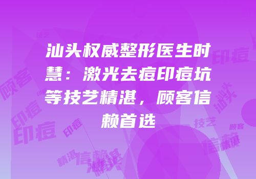 汕头权威整形医生时慧：激光去痘印痘坑等技艺精湛，顾客信赖首选