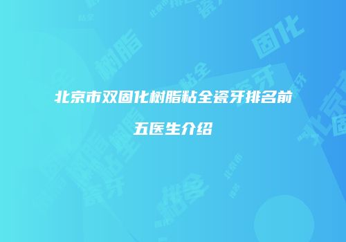 北京市双固化树脂粘全瓷牙排名前五医生介绍