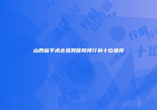 山西省手术去狐臭医院排行前十位推荐