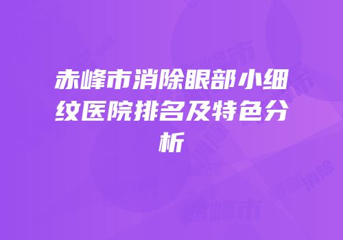 赤峰市消除眼部小细纹医院排名及特色分析