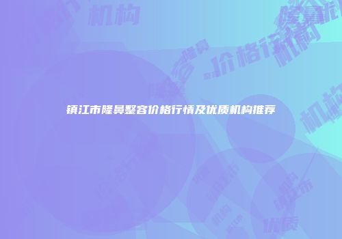 镇江市隆鼻整容价格行情及优质机构推荐