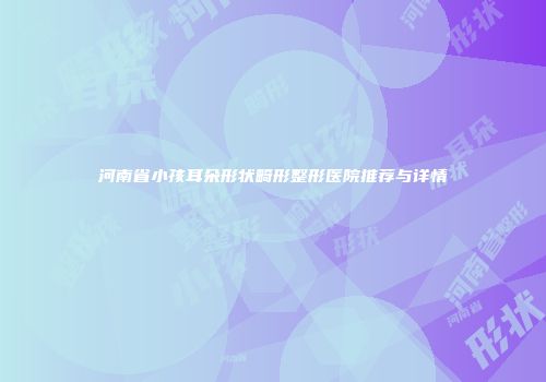 河南省小孩耳朵形状畸形整形医院推荐与详情