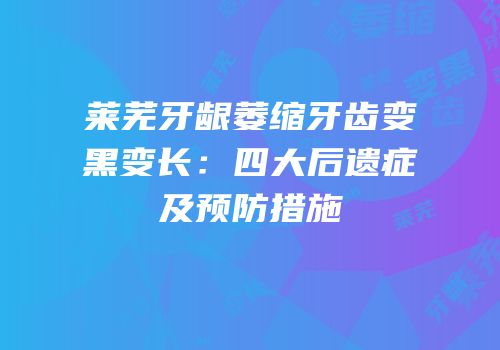 莱芜牙龈萎缩牙齿变黑变长：四大后遗症及预防措施