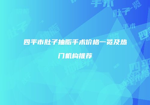 四平市肚子抽脂手术价格一览及热门机构推荐
