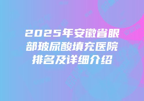 2025年安徽省眼部玻尿酸填充医院排名及详细介绍