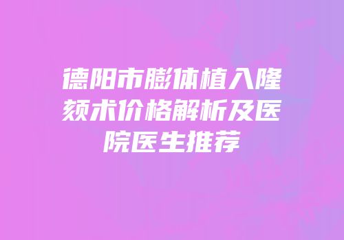 德阳市膨体植入隆颏术价格解析及医院医生推荐