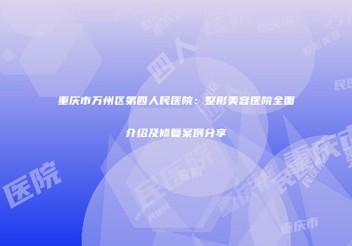 重庆市万州区第四人民医院：整形美容医院全面介绍及修复案例分享