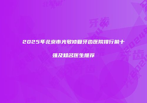 2025年北京市光敏修复牙齿医院排行前十强及知名医生推荐