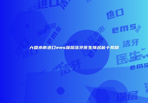 六盘水市进口ems深层洁牙医生排名前十揭晓