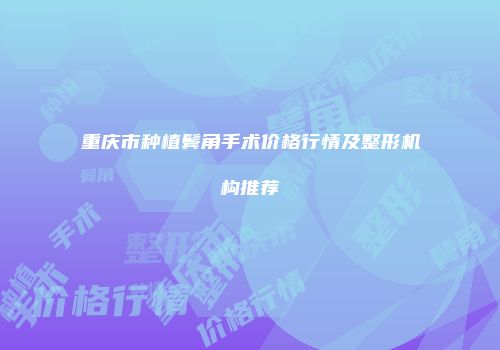 重庆市种植鬓角手术价格行情及整形机构推荐