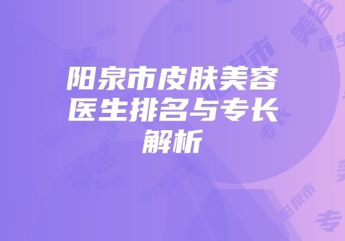 阳泉市皮肤美容医生排名与专长解析