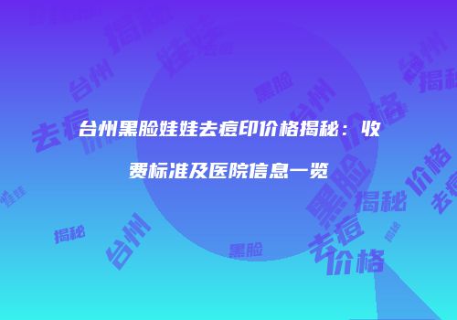 台州黑脸娃娃去痘印价格揭秘：收费标准及医院信息一览