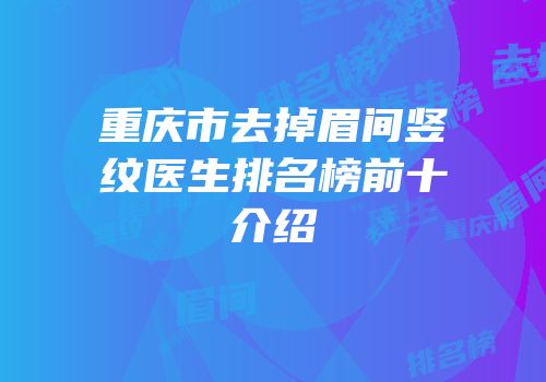 重庆市去掉眉间竖纹医生排名榜前十介绍