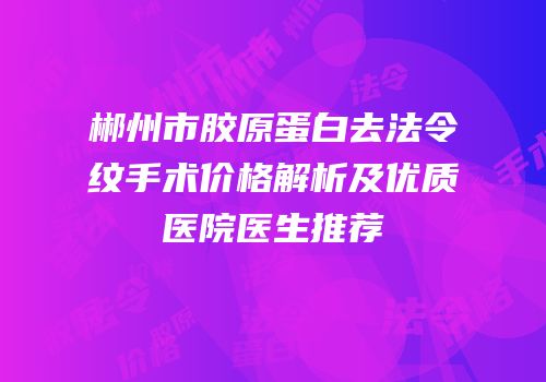 郴州市胶原蛋白去法令纹手术价格解析及优质医院医生推荐
