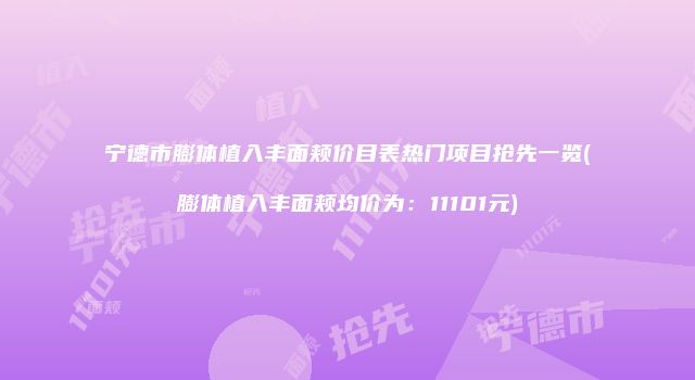宁德市膨体植入丰面颊价目表热门项目抢先一览(膨体植入丰面颊均价为：11101元)