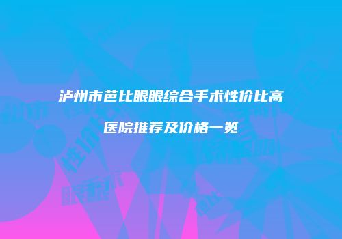 泸州市芭比眼眼综合手术性价比高医院推荐及价格一览