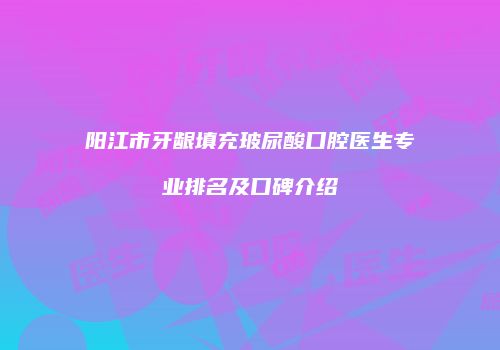 阳江市牙龈填充玻尿酸口腔医生专业排名及口碑介绍